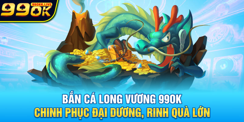Bắn Cá Long Vương 99OK - Chinh Phục Đại Dương, Rinh Quà Lớn