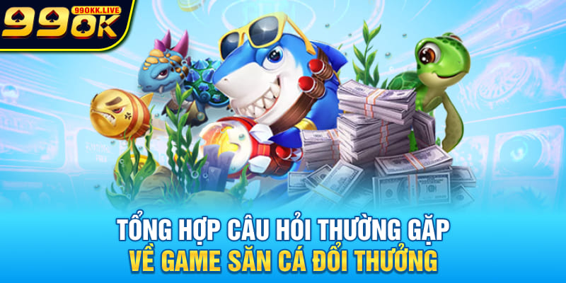 Tổng hợp câu hỏi thường gặp về game săn cá đổi thưởng